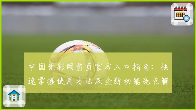 中国竞彩网首页官方入口指南：快速掌握使用方法及全新功能亮点解析