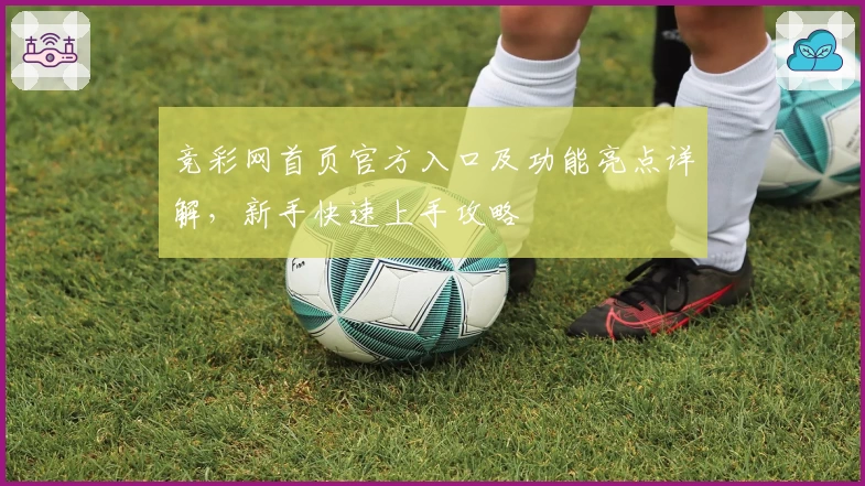 竞彩网首页官方入口及功能亮点详解，新手快速上手攻略