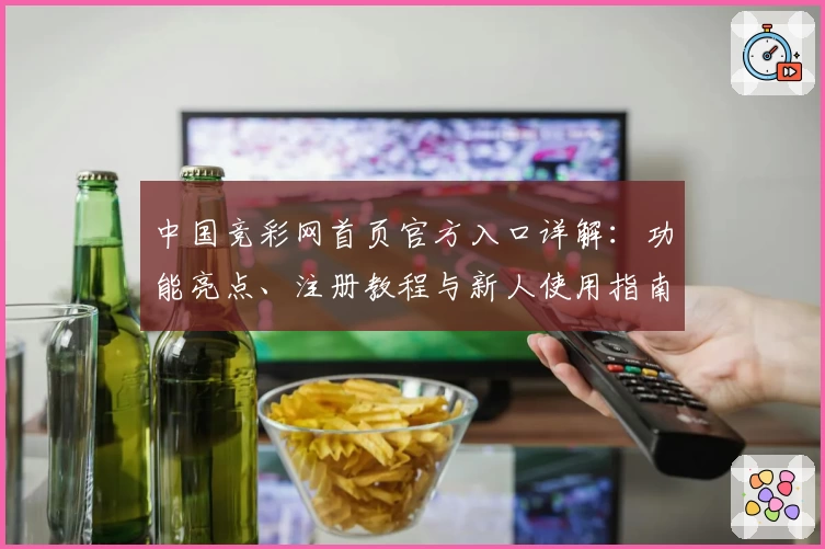 中国竞彩网首页官方入口详解：功能亮点、注册教程与新人使用指南