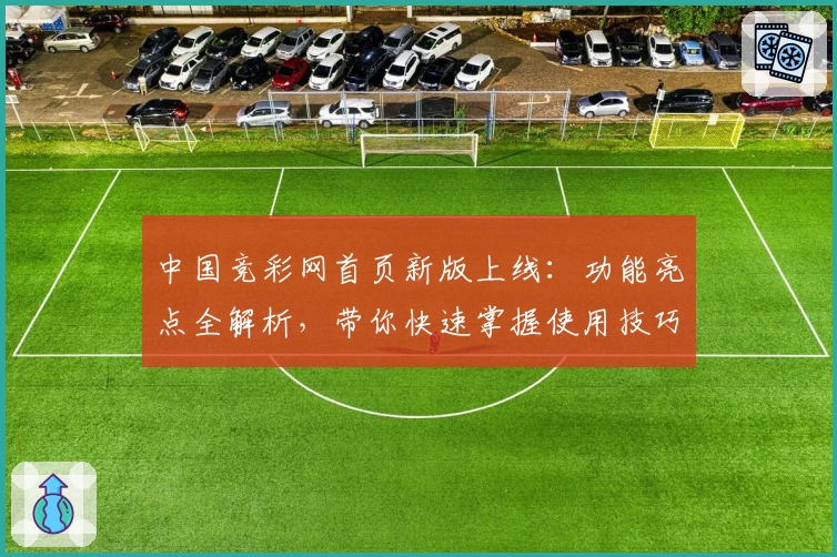 中国竞彩网首页新版上线：功能亮点全解析，带你快速掌握使用技巧