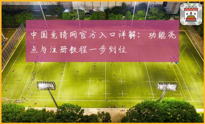 中国竞猜网官方入口详解：功能亮点与注册教程一步到位