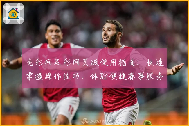 竞彩网足彩网页版使用指南：快速掌握操作技巧，体验便捷赛事服务