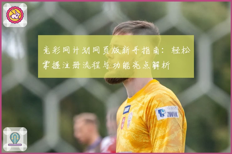 竞彩网计划网页版新手指南：轻松掌握注册流程与功能亮点解析