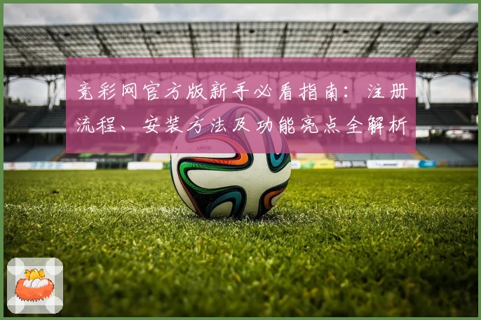竞彩网官方版新手必看指南:注册流程、安装方法及功能亮点全解析