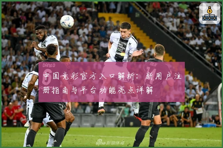中国竞彩官方入口解析：新用户注册指南与平台功能亮点详解