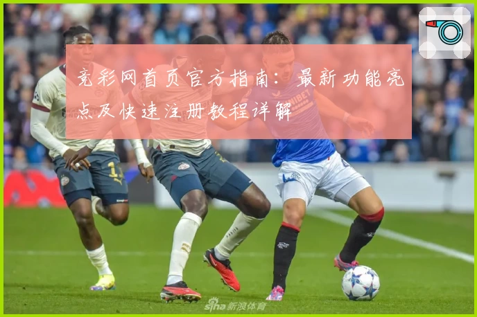 竞彩网首页官方指南：最新功能亮点及快速注册教程详解