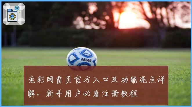 竞彩网首页官方入口及功能亮点详解，新手用户必看注册教程