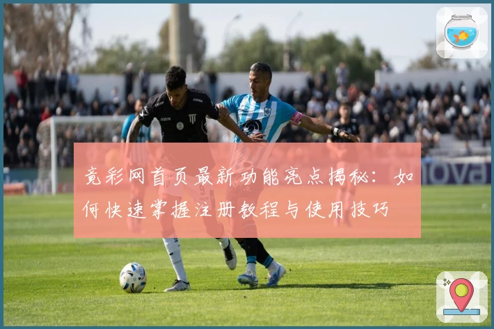 竟彩网首页最新功能亮点揭秘：如何快速掌握注册教程与使用技巧