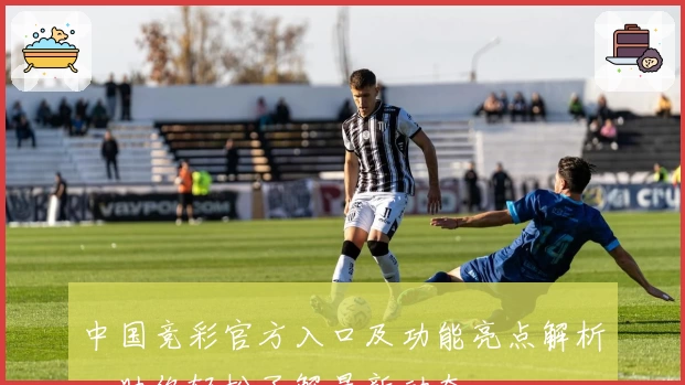 中国竞彩官方入口及功能亮点解析，助你轻松了解最新动态