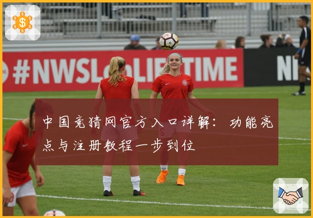 中国竞猜网官方入口详解：功能亮点与注册教程一步到位