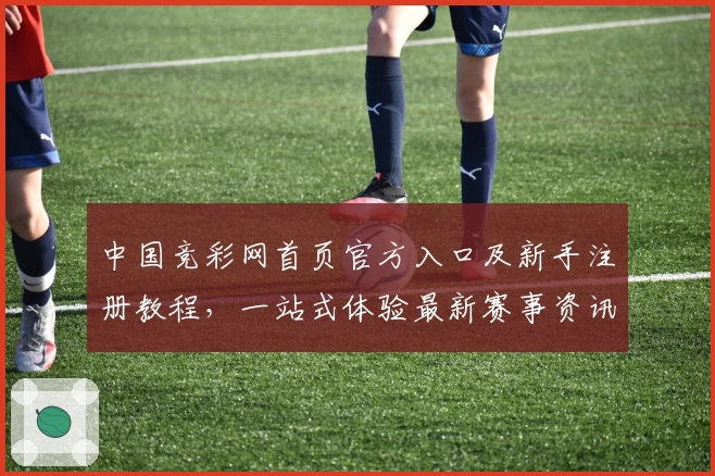 中国竞彩网首页官方入口及新手注册教程,一站式体验最新赛事资讯