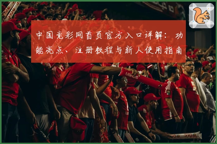 中国竞彩网首页官方入口详解:功能亮点、注册教程与新人使用指南