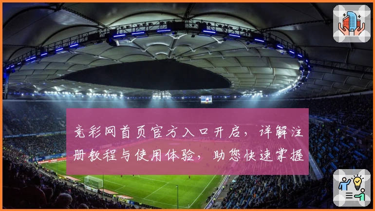 竞彩网首页官方入口开启，详解注册教程与使用体验，助您快速掌握功能亮点