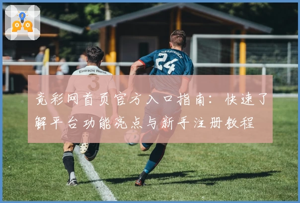竟彩网首页官方入口指南：快速了解平台功能亮点与新手注册教程