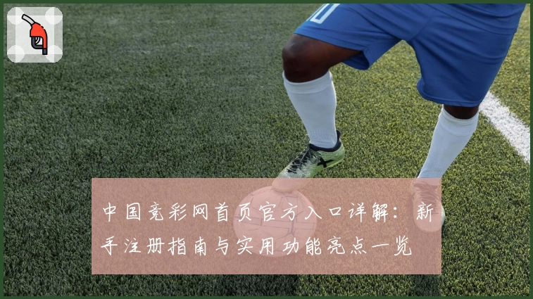 中国竞彩网首页官方入口详解：新手注册指南与实用功能亮点一览
