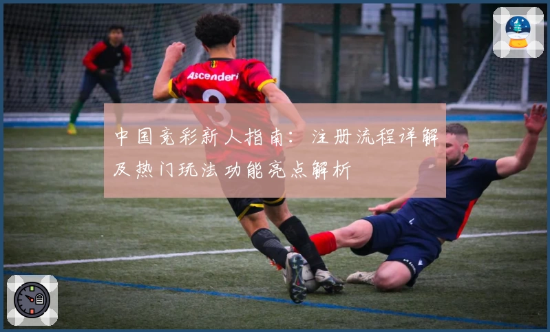 中国竞彩新人指南：注册流程详解及热门玩法功能亮点解析