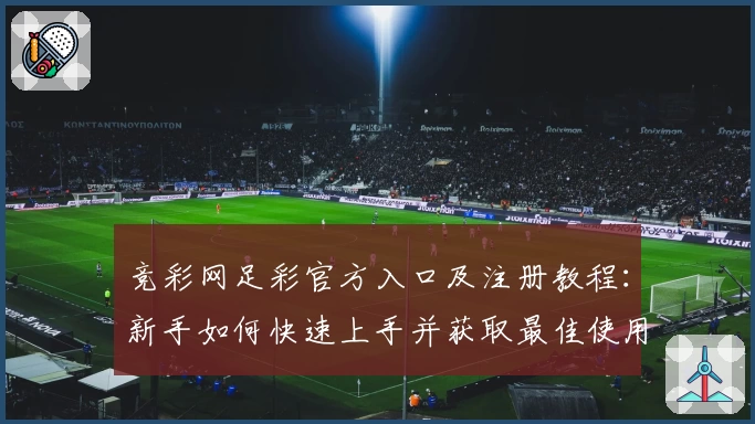 竞彩网足彩官方入口及注册教程：新手如何快速上手并获取最佳使用体验