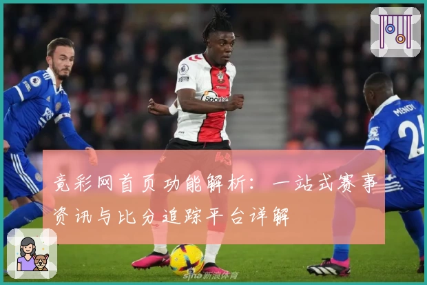 竟彩网首页功能解析：一站式赛事资讯与比分追踪平台详解