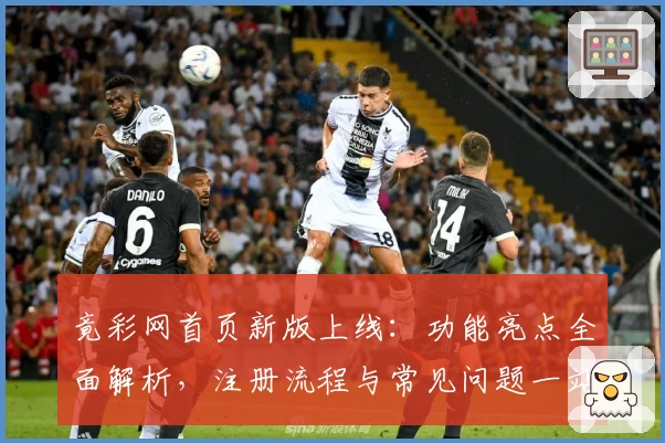 竟彩网首页新版上线：功能亮点全面解析，注册流程与常见问题一站解决