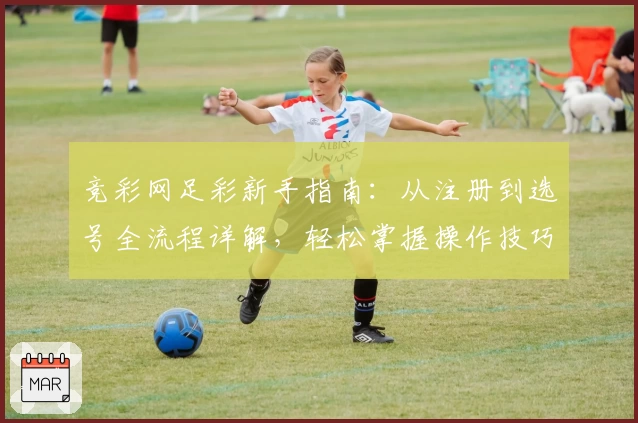 竞彩网足彩新手指南：从注册到选号全流程详解，轻松掌握操作技巧！