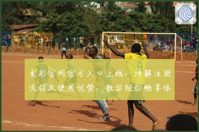 竞彩官网官方入口上线，详解注册流程及使用优势，教你轻松畅享体育数据分析