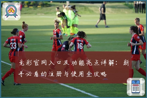 竞彩官网入口及功能亮点详解：新手必看的注册与使用全攻略