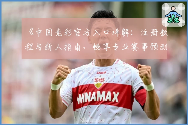 《中国竞彩官方入口详解：注册教程与新人指南，畅享专业赛事预测体验》