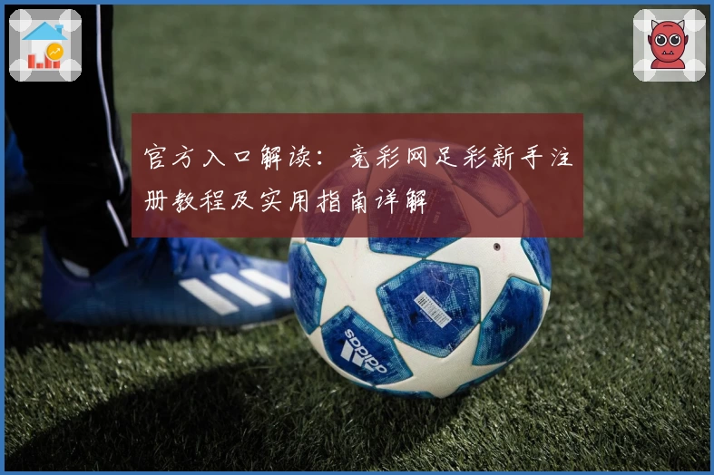 官方入口解读：竞彩网足彩新手注册教程及实用指南详解