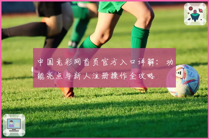 中国竞彩网首页官方入口详解：功能亮点与新人注册操作全攻略