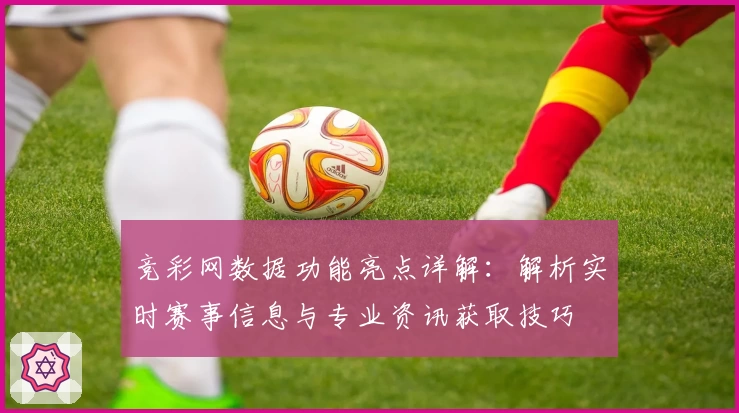 竞彩网数据功能亮点详解：解析实时赛事信息与专业资讯获取技巧