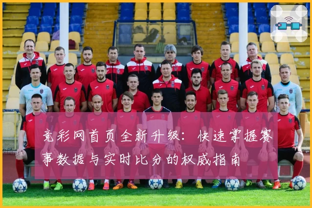 竞彩网首页全新升级：快速掌握赛事数据与实时比分的权威指南