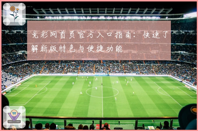 竞彩网首页官方入口指南：快速了解新版特色与便捷功能