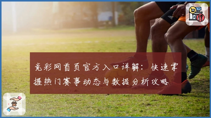 竟彩网首页官方入口详解：快速掌握热门赛事动态与数据分析攻略
