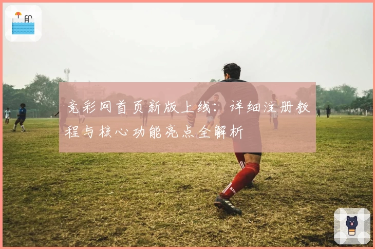 竞彩网首页新版上线：详细注册教程与核心功能亮点全解析