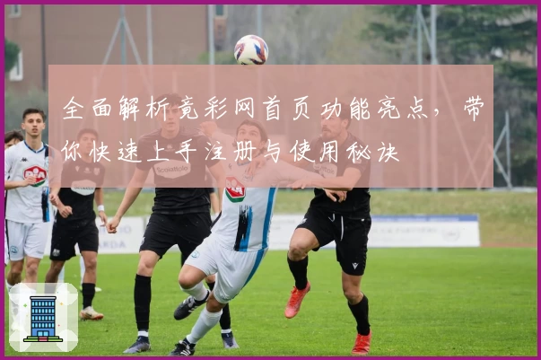 全面解析竟彩网首页功能亮点，带你快速上手注册与使用秘诀