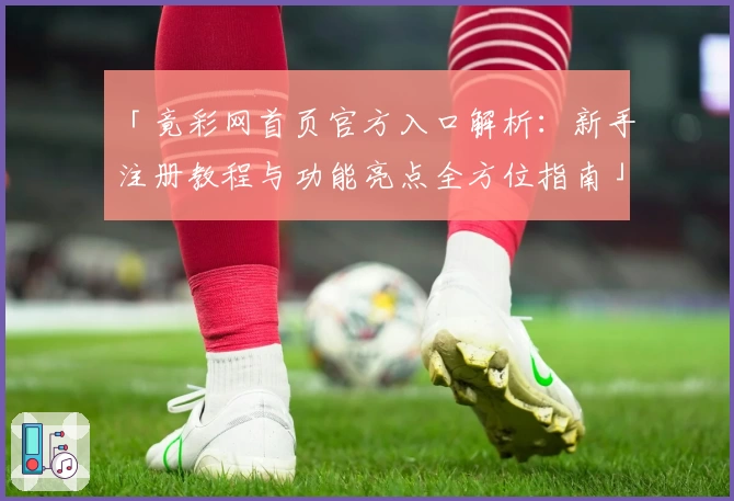「竟彩网首页官方入口解析：新手注册教程与功能亮点全方位指南」