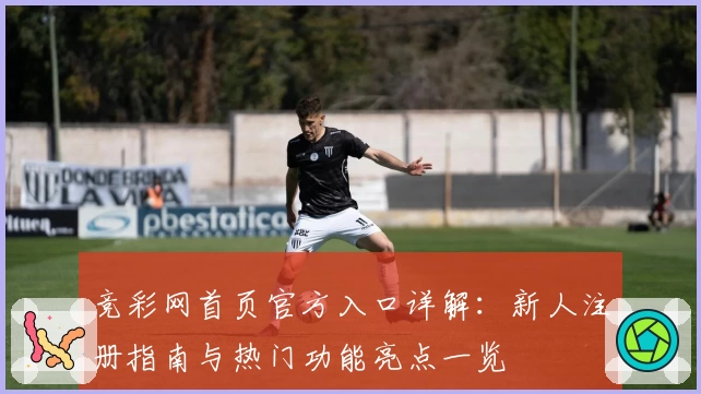 竞彩网首页官方入口详解：新人注册指南与热门功能亮点一览