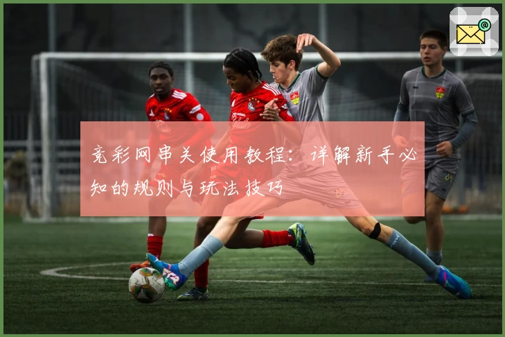 竞彩网串关使用教程：详解新手必知的规则与玩法技巧