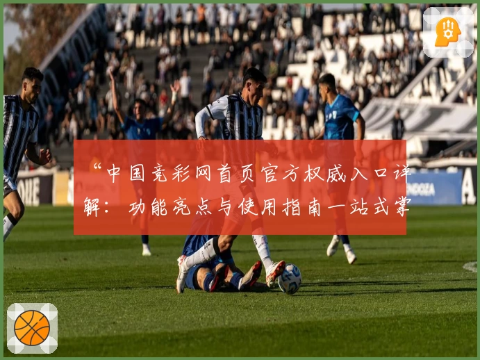 “中国竞彩网首页官方权威入口详解：功能亮点与使用指南一站式掌握”