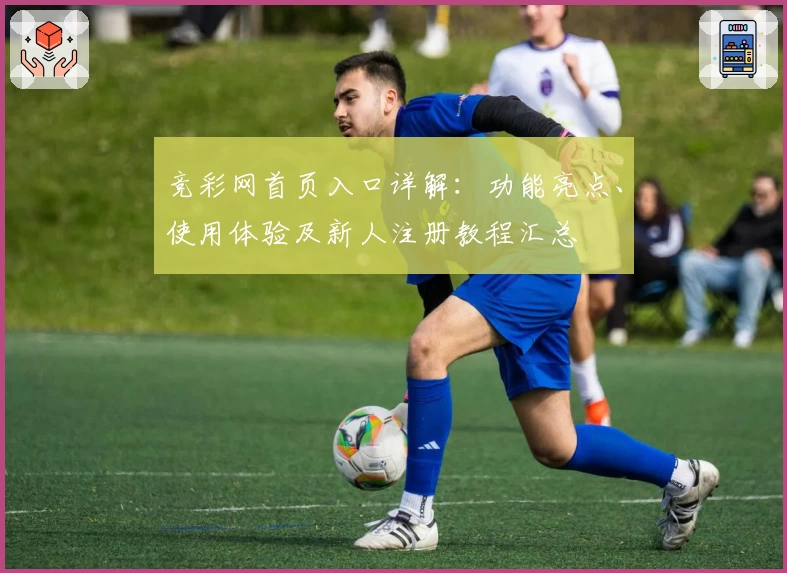 竞彩网首页入口详解：功能亮点、使用体验及新人注册教程汇总
