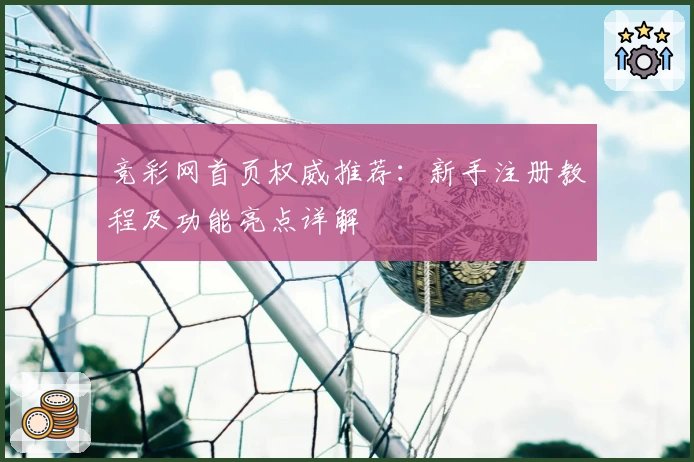 竞彩网首页权威推荐：新手注册教程及功能亮点详解