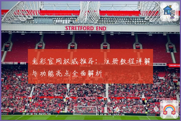 竞彩官网权威推荐:注册教程详解与功能亮点全面解析