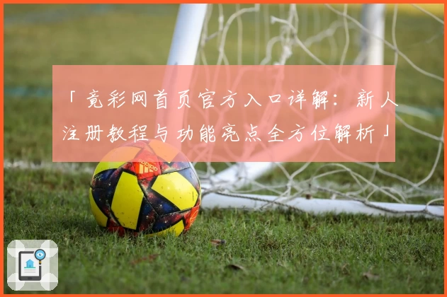 「竟彩网首页官方入口详解：新人注册教程与功能亮点全方位解析」