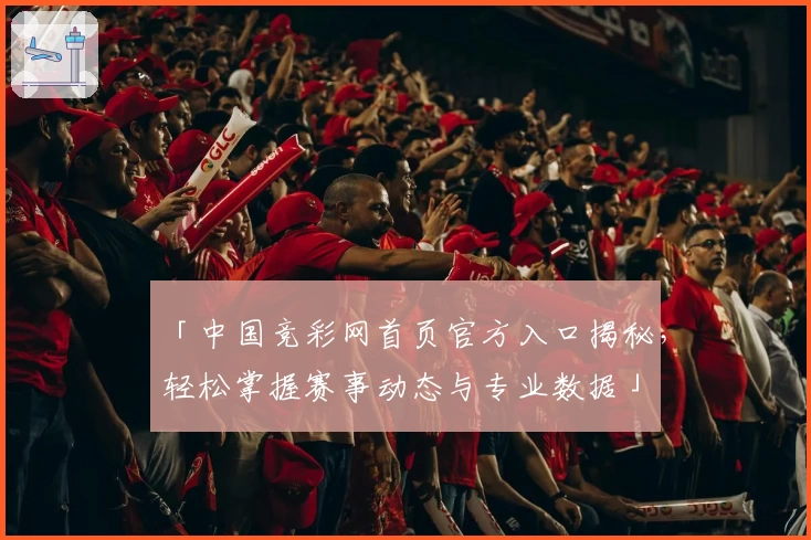 「中国竞彩网首页官方入口揭秘,轻松掌握赛事动态与专业数据」