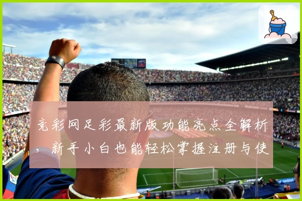 竞彩网足彩最新版功能亮点全解析，新手小白也能轻松掌握注册与使用窍门