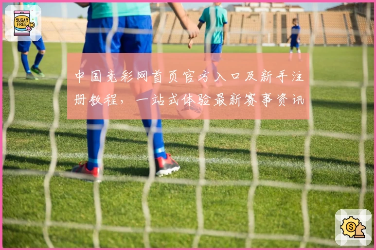 中国竞彩网首页官方入口及新手注册教程，一站式体验最新赛事资讯