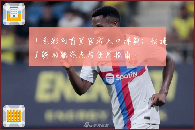 「竞彩网首页官方入口详解：快速了解功能亮点与使用指南」