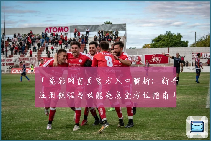 「竟彩网首页官方入口解析：新手注册教程与功能亮点全方位指南」