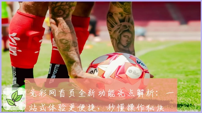 竞彩网首页全新功能亮点解析：一站式体验更便捷，秒懂操作秘诀
