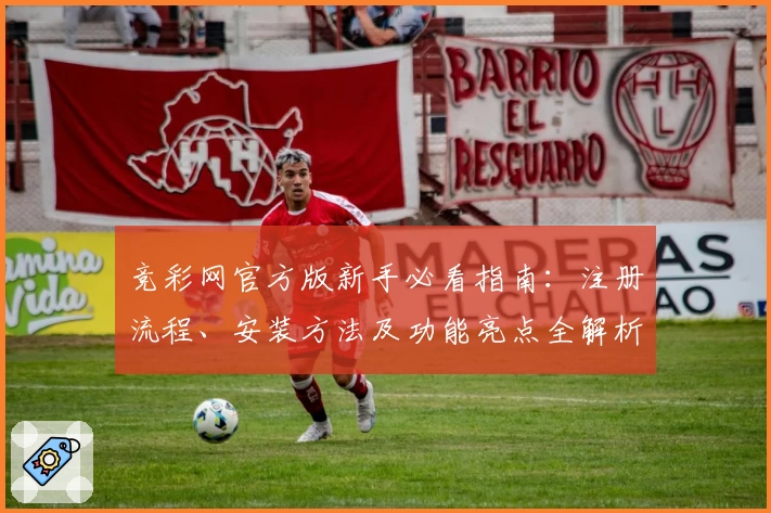 竞彩网官方版新手必看指南：注册流程、安装方法及功能亮点全解析